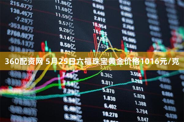 360配资网 5月25日六福珠宝黄金价格1016元/克