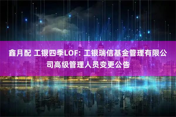 鑫月配 工银四季LOF: 工银瑞信基金管理有限公司高级管理人员变更公告