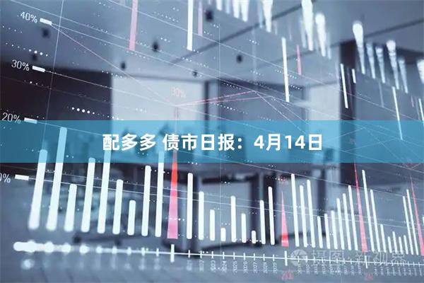 配多多 债市日报：4月14日