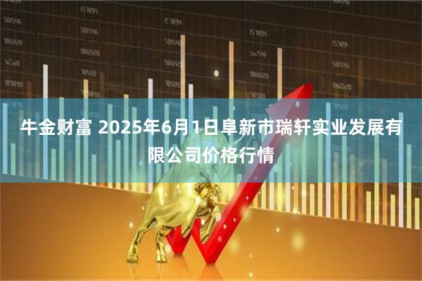牛金财富 2025年6月1日阜新市瑞轩实业发展有限公司价格行情