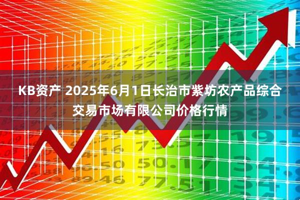 KB资产 2025年6月1日长治市紫坊农产品综合交易市场有限公司价格行情