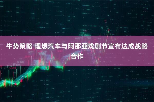 牛势策略 理想汽车与阿那亚戏剧节宣布达成战略合作
