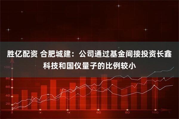 胜亿配资 合肥城建：公司通过基金间接投资长鑫科技和国仪量子的比例较小