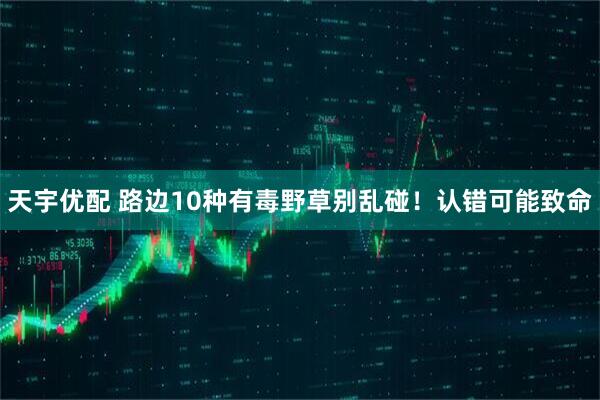 天宇优配 路边10种有毒野草别乱碰！认错可能致命