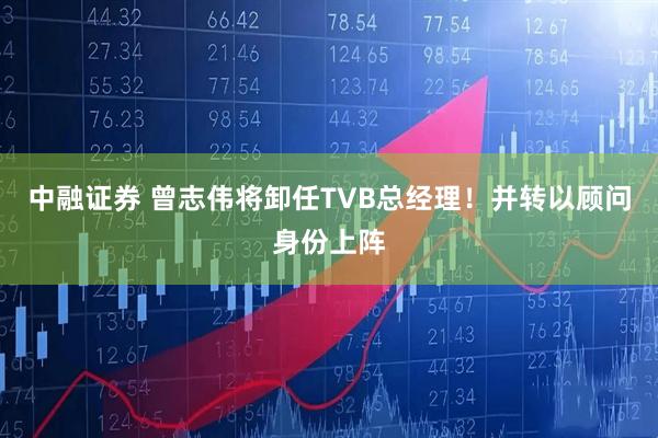中融证券 曾志伟将卸任TVB总经理！并转以顾问身份上阵