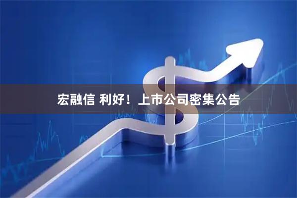 宏融信 利好！上市公司密集公告