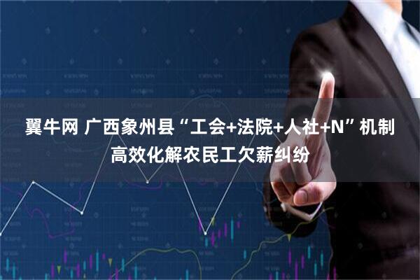 翼牛网 广西象州县“工会+法院+人社+N”机制高效化解农民工欠薪纠纷