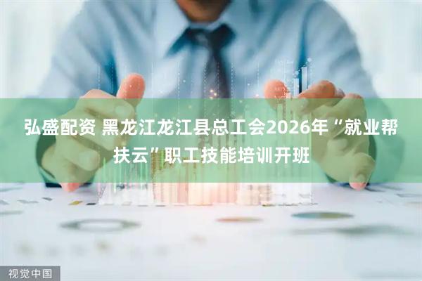 弘盛配资 黑龙江龙江县总工会2026年“就业帮扶云”职工技能培训开班