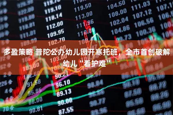 多盈策略 普陀公办幼儿园开寒托班，全市首创破解幼儿“看护难”