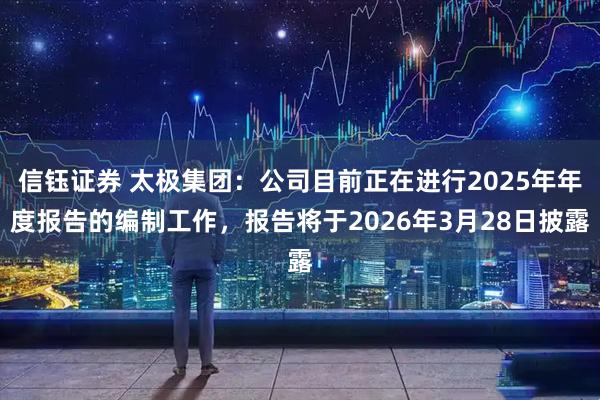 信钰证券 太极集团：公司目前正在进行2025年年度报告的编制工作，报告将于2026年3月28日披露