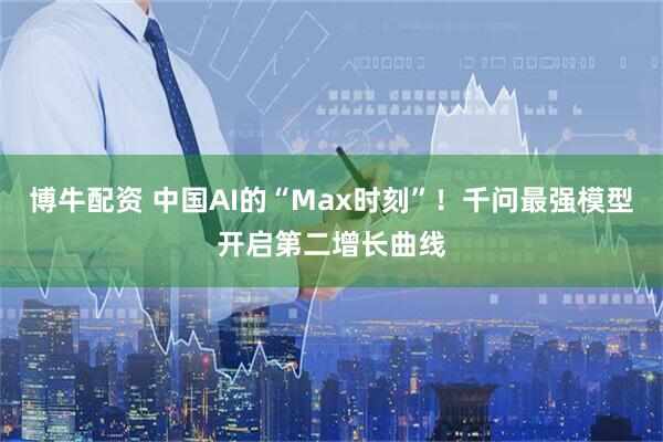 博牛配资 中国AI的“Max时刻”！千问最强模型开启第二增长曲线