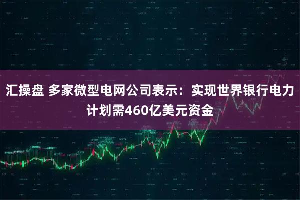 汇操盘 多家微型电网公司表示：实现世界银行电力计划需460亿美元资金